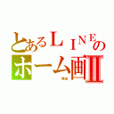 とあるＬＩＮＥのホーム画面Ⅱ（         莞成）