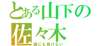 とある山下の佐々木（誰にも負けない）