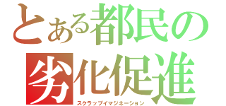 とある都民の劣化促進（スクラップイマジネーション）