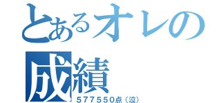 とあるオレの成績（５７７５５０点（泣））