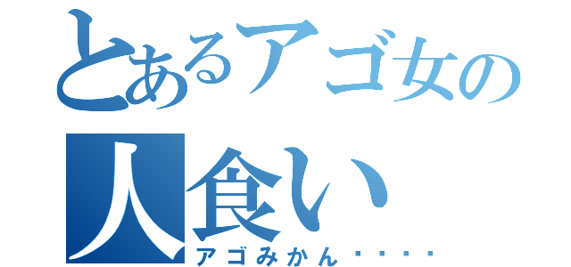とあるアゴ女の人食い（アゴみかん🍊）