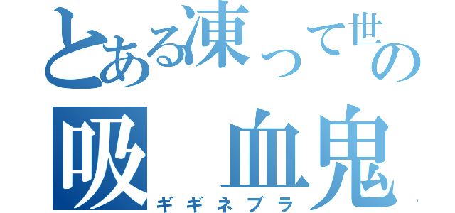 とある凍って世界の吸 血鬼（ギギネブラ）