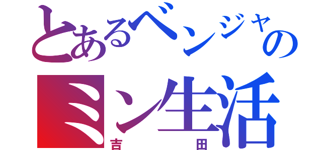 とあるベンジャのミン生活（吉田）