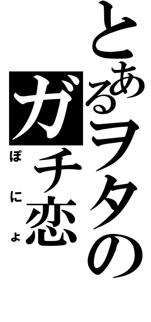 とあるヲタのガチ恋（ぽにょ）