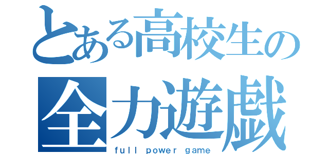 とある高校生の全力遊戯（ｆｕｌｌ ｐｏｗｅｒ ｇａｍｅ）