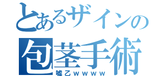 とあるザインの包茎手術（嘘乙ｗｗｗｗ）