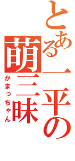 とある一平の萌三昧（かまっちゃん）