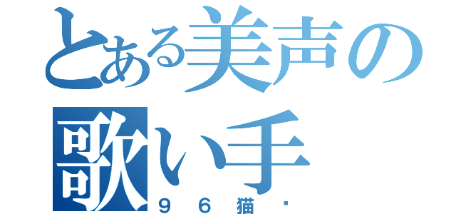 とある美声の歌い手（９６猫♡）