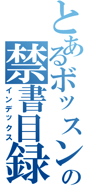 とあるボッスンの禁書目録（インデックス）