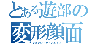 とある遊部の変形顔面（チェンジ・ザ・フェイス）