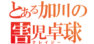 とある加川の害児卓球（クレイジー）