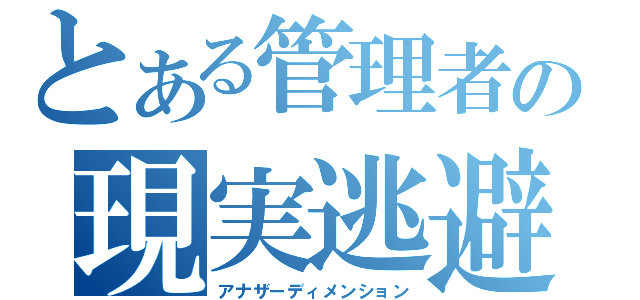 とある管理者の現実逃避（アナザーディメンション）