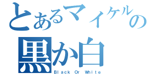 とあるマイケルの黒か白（Ｂｌａｃｋ Ｏｒ Ｗｈｉｔｅ）