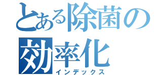 とある除菌の効率化（インデックス）