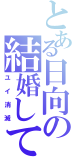 とある日向の結婚してやんよ（ユイ消滅）