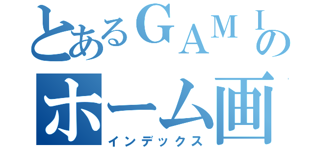 とあるＧＡＭＩＳＨのホーム画（インデックス）