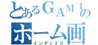 とあるＧＡＭＩＳＨのホーム画（インデックス）