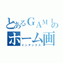 とあるＧＡＭＩＳＨのホーム画（インデックス）