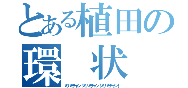 とある植田の環　状　線（ミナミチャン！ミナミチャン！ミナミチャン！）