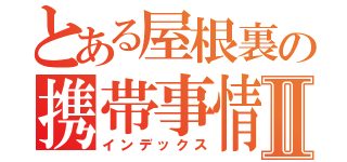 とある屋根裏の携帯事情Ⅱ（インデックス）