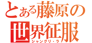 とある藤原の世界征服（シャングリ・ラ）