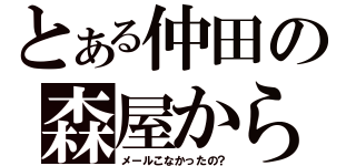 とある仲田の森屋から（メールこなかったの？）