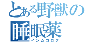 とある野獣の睡眠薬（インムゴロク）