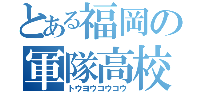 とある福岡の軍隊高校（トウヨウコウコウ）