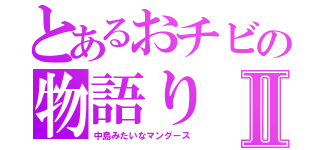 とあるおチビの物語りⅡ（中島みたいなマングース）