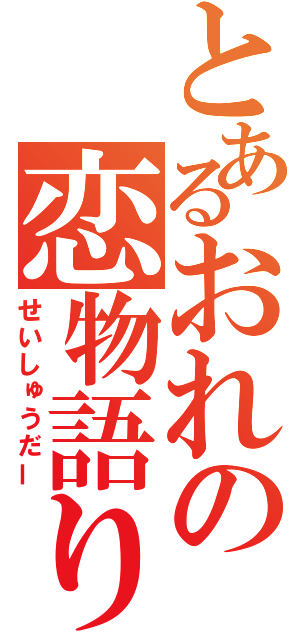 とあるおれの恋物語り（せいしゅうだー）