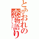 とあるおれの恋物語り（せいしゅうだー）