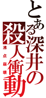 とある深井の殺人衝動（沸点崩壊）