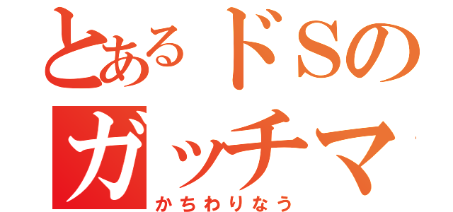 とあるドＳのガッチマン（かちわりなう）