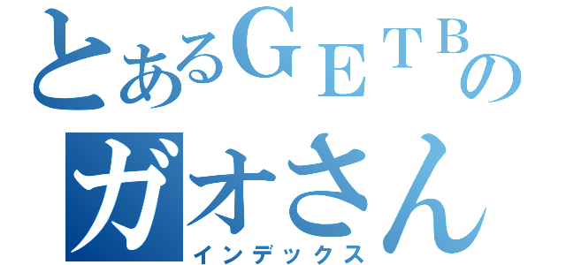 とあるＧＥＴＢのガオさん（インデックス）