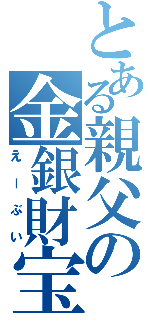 とある親父の金銀財宝（えーぶい）