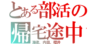 とある部活の帰宅途中（海老、内田、櫻井）