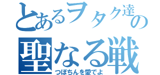 とあるヲタク達の聖なる戦（つぼちんを愛でよ）