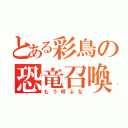 とある彩鳥の恐竜召喚（もう呼ぶな）