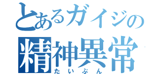 とあるガイジの精神異常者（たいぷん）