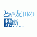 とある友田の禁断（彼女探し）