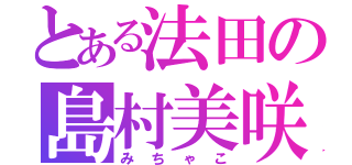 とある法田の島村美咲（みちゃこ）