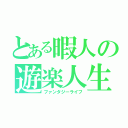 とある暇人の遊楽人生（ファンタジーライフ）