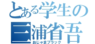 とある学生の三浦省吾（おじゃまブラック）