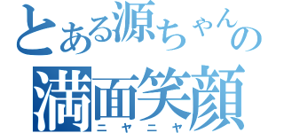 とある源ちゃんの満面笑顔（ニヤニヤ）