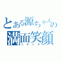 とある源ちゃんの満面笑顔（ニヤニヤ）