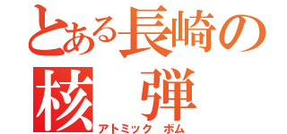 とある長崎の核 弾 頭（アトミック　ボム）