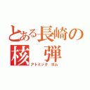 とある長崎の核 弾 頭（アトミック　ボム）