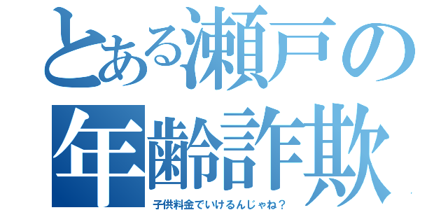 とある瀬戸の年齢詐欺（子供料金でいけるんじゃね？）