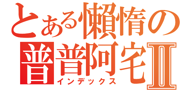 とある懶惰の普普阿宅Ⅱ（インデックス）