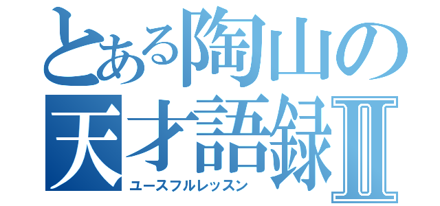 とある陶山の天才語録Ⅱ（ユースフルレッスン ）